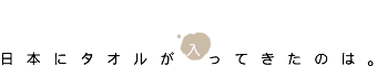 日本にタオルが入ってきたのは 日本にタオルが入ってきたのは