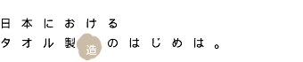 日本におけるタオル製造のはじめは 日本におけるタオル製造のはじめは